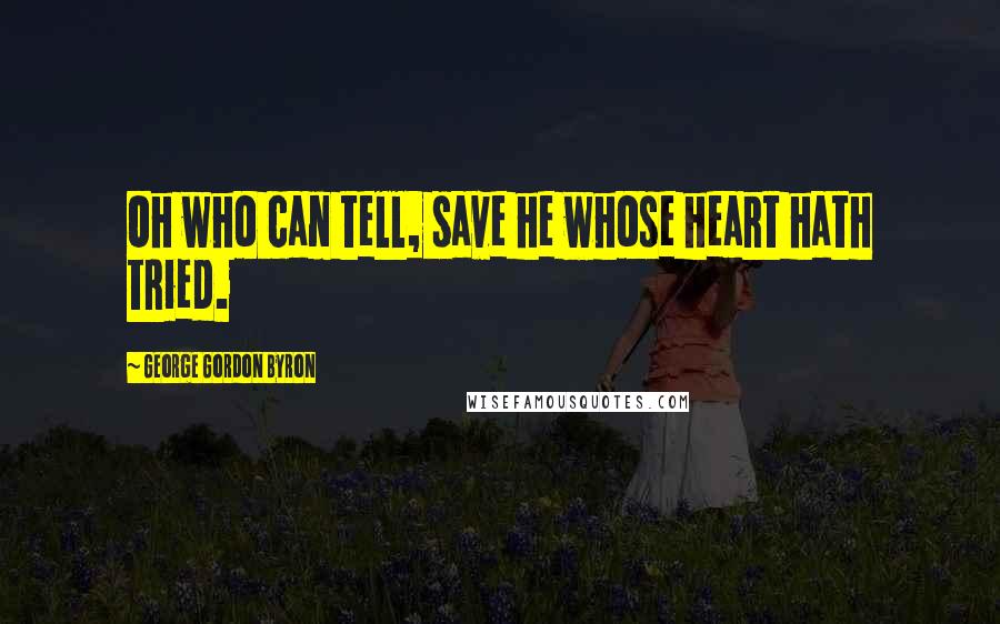 George Gordon Byron Quotes: Oh who can tell, save he whose heart hath tried.