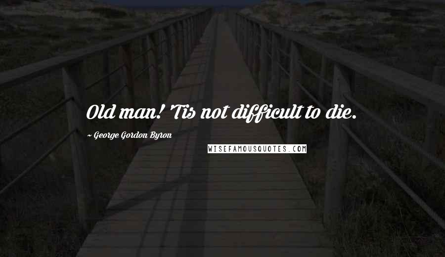 George Gordon Byron Quotes: Old man! 'Tis not difficult to die.