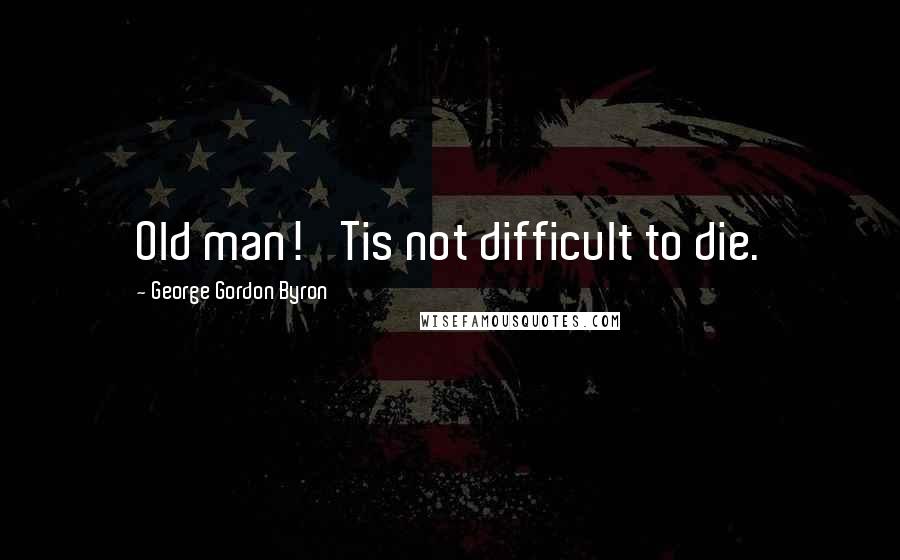 George Gordon Byron Quotes: Old man! 'Tis not difficult to die.