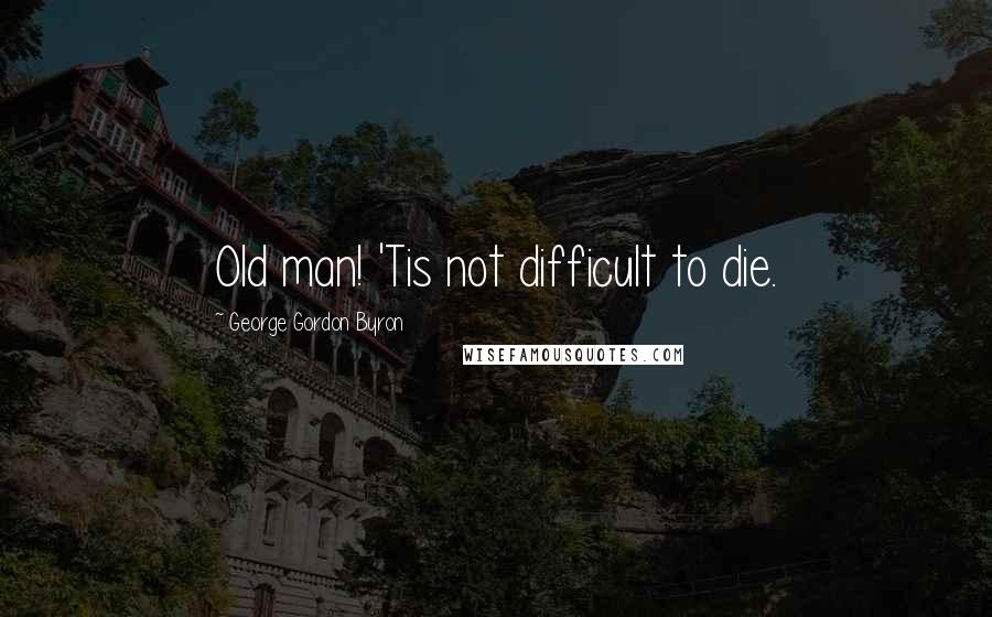 George Gordon Byron Quotes: Old man! 'Tis not difficult to die.