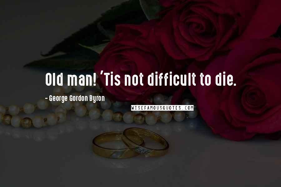 George Gordon Byron Quotes: Old man! 'Tis not difficult to die.