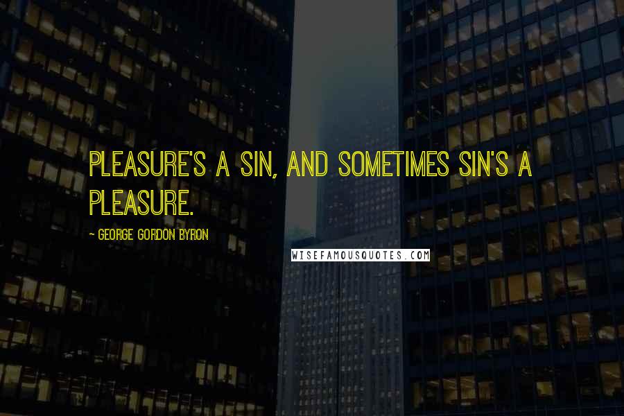 George Gordon Byron Quotes: Pleasure's a sin, and sometimes sin's a pleasure.