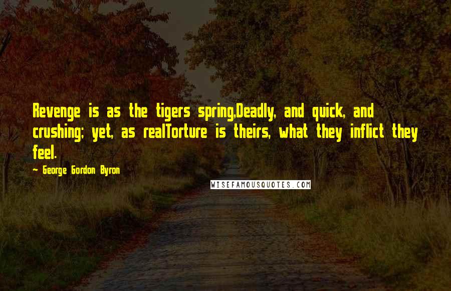 George Gordon Byron Quotes: Revenge is as the tigers spring,Deadly, and quick, and crushing; yet, as realTorture is theirs, what they inflict they feel.