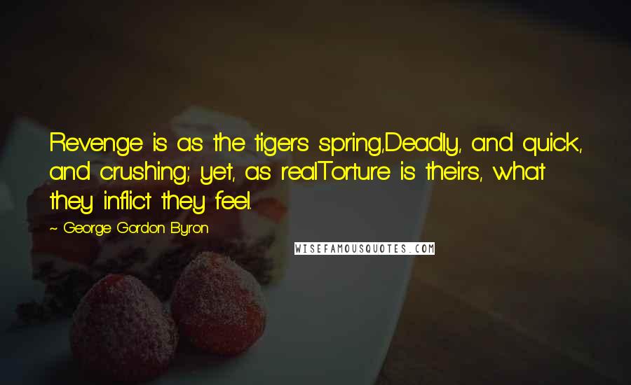 George Gordon Byron Quotes: Revenge is as the tigers spring,Deadly, and quick, and crushing; yet, as realTorture is theirs, what they inflict they feel.