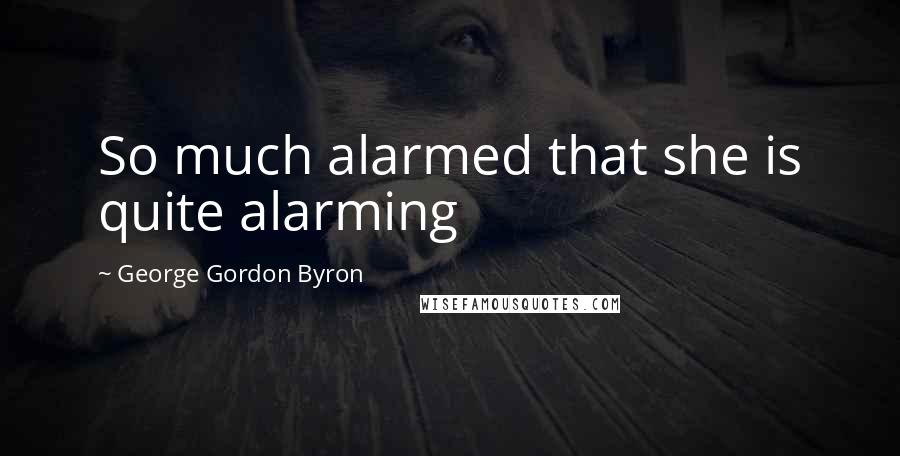 George Gordon Byron Quotes: So much alarmed that she is quite alarming