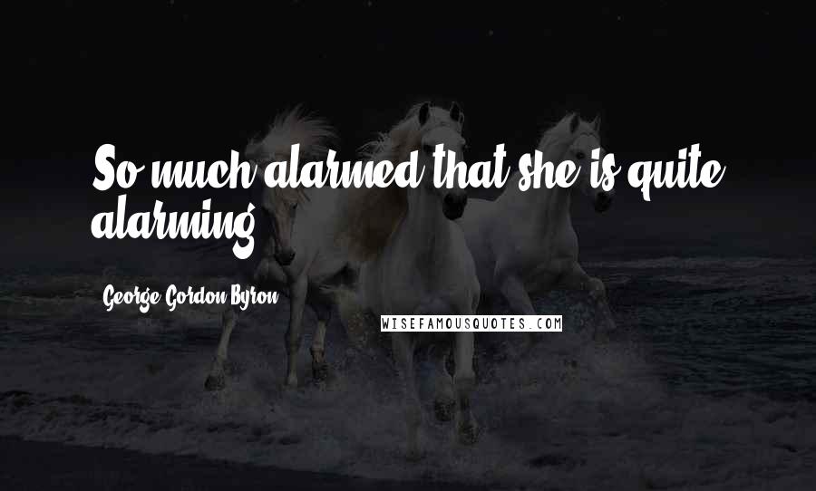 George Gordon Byron Quotes: So much alarmed that she is quite alarming