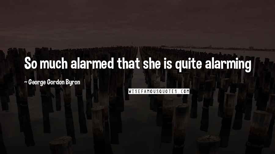 George Gordon Byron Quotes: So much alarmed that she is quite alarming