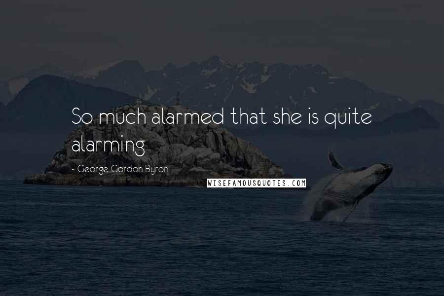 George Gordon Byron Quotes: So much alarmed that she is quite alarming