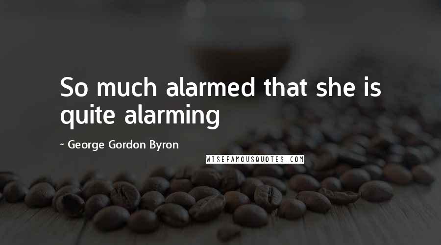 George Gordon Byron Quotes: So much alarmed that she is quite alarming