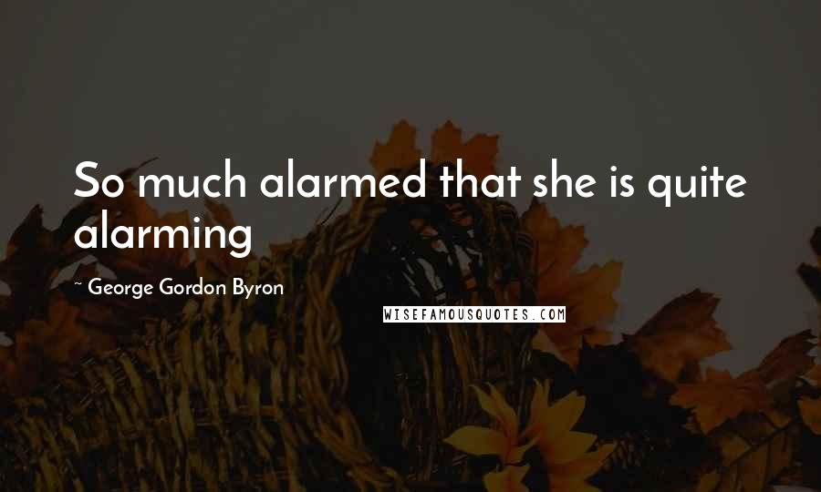 George Gordon Byron Quotes: So much alarmed that she is quite alarming