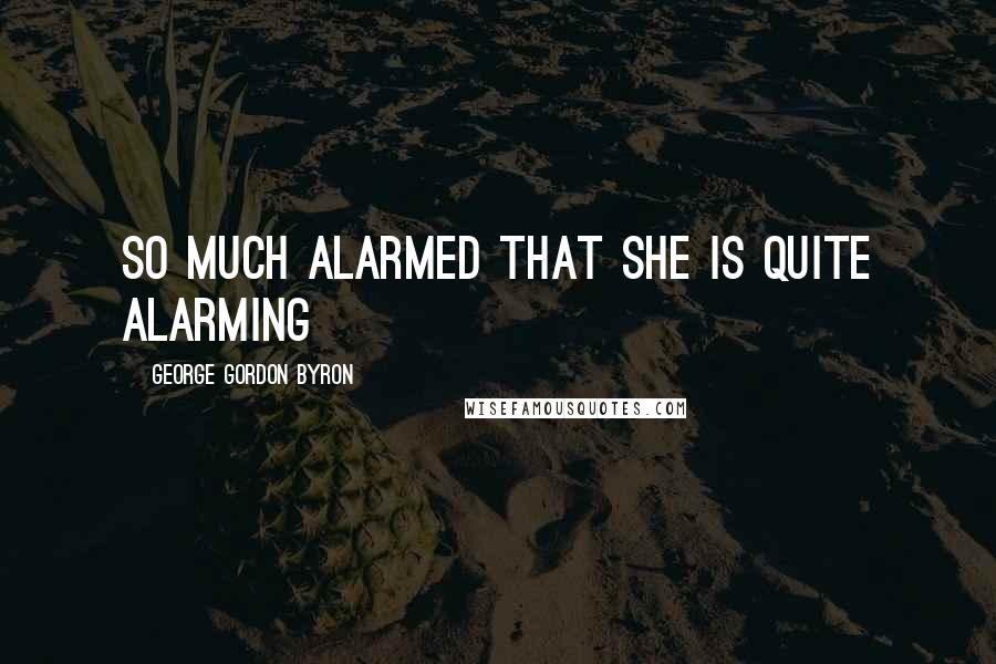 George Gordon Byron Quotes: So much alarmed that she is quite alarming