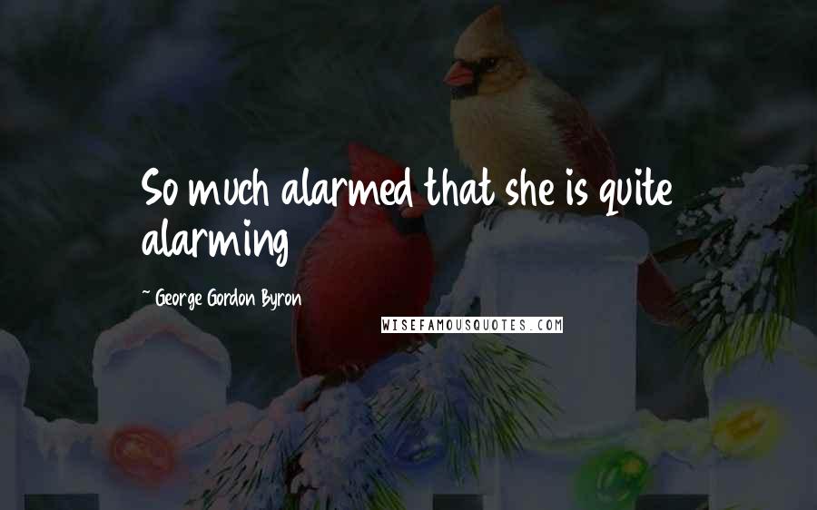 George Gordon Byron Quotes: So much alarmed that she is quite alarming