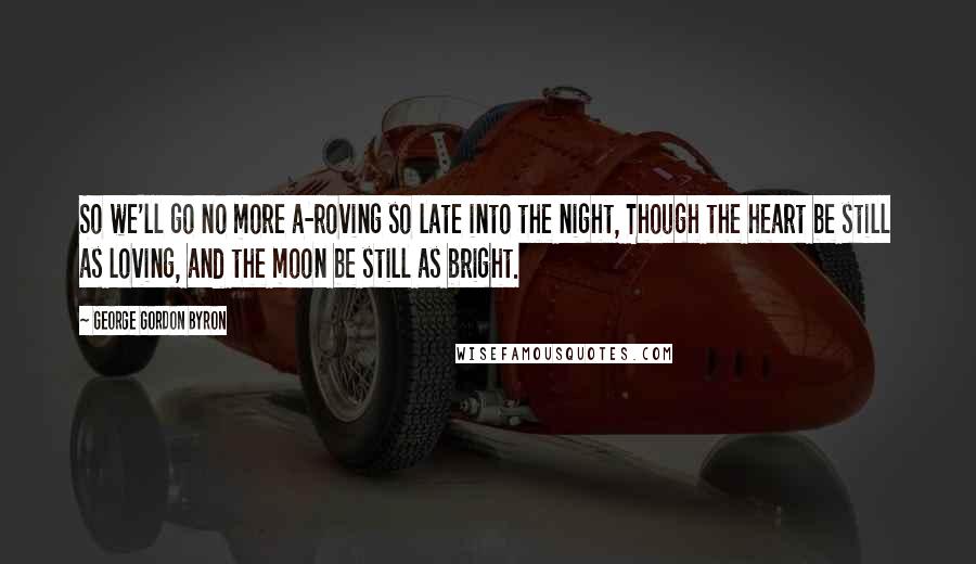 George Gordon Byron Quotes: So we'll go no more a-roving so late into the night, Though the heart be still as loving, and the moon be still as bright.