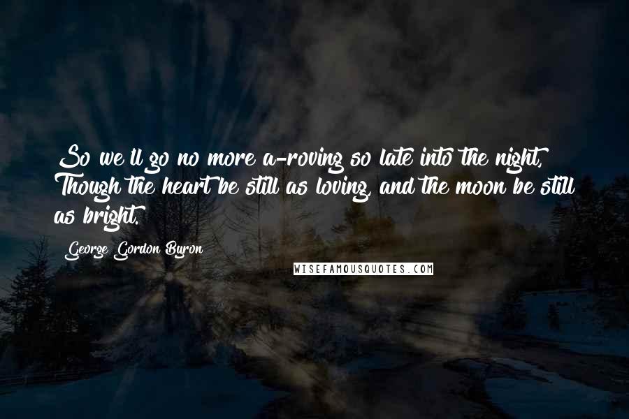 George Gordon Byron Quotes: So we'll go no more a-roving so late into the night, Though the heart be still as loving, and the moon be still as bright.