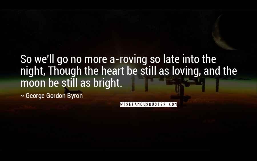 George Gordon Byron Quotes: So we'll go no more a-roving so late into the night, Though the heart be still as loving, and the moon be still as bright.