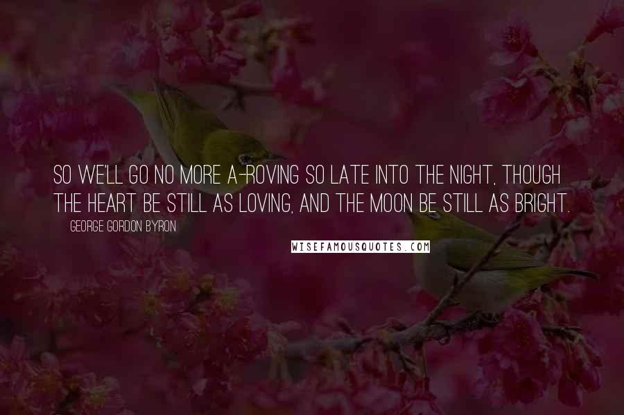 George Gordon Byron Quotes: So we'll go no more a-roving so late into the night, Though the heart be still as loving, and the moon be still as bright.