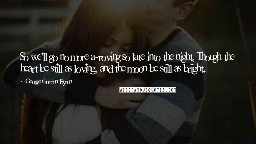 George Gordon Byron Quotes: So we'll go no more a-roving so late into the night, Though the heart be still as loving, and the moon be still as bright.