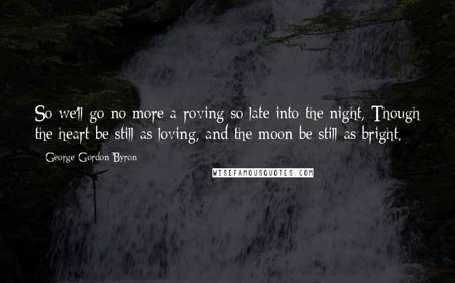 George Gordon Byron Quotes: So we'll go no more a-roving so late into the night, Though the heart be still as loving, and the moon be still as bright.