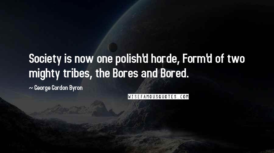 George Gordon Byron Quotes: Society is now one polish'd horde, Form'd of two mighty tribes, the Bores and Bored.