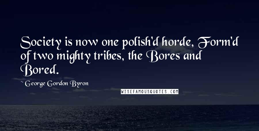 George Gordon Byron Quotes: Society is now one polish'd horde, Form'd of two mighty tribes, the Bores and Bored.