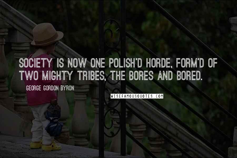 George Gordon Byron Quotes: Society is now one polish'd horde, Form'd of two mighty tribes, the Bores and Bored.