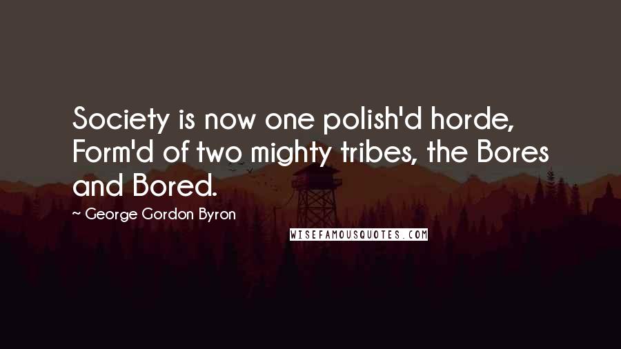George Gordon Byron Quotes: Society is now one polish'd horde, Form'd of two mighty tribes, the Bores and Bored.