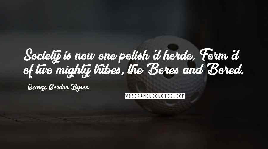 George Gordon Byron Quotes: Society is now one polish'd horde, Form'd of two mighty tribes, the Bores and Bored.