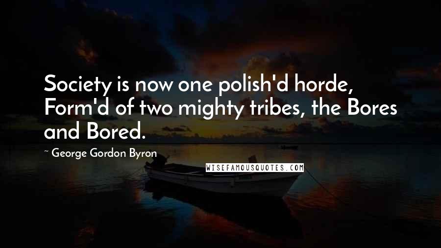 George Gordon Byron Quotes: Society is now one polish'd horde, Form'd of two mighty tribes, the Bores and Bored.