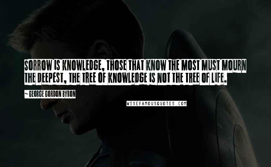 George Gordon Byron Quotes: Sorrow is knowledge, those that know the most must mourn the deepest, the tree of knowledge is not the tree of life.