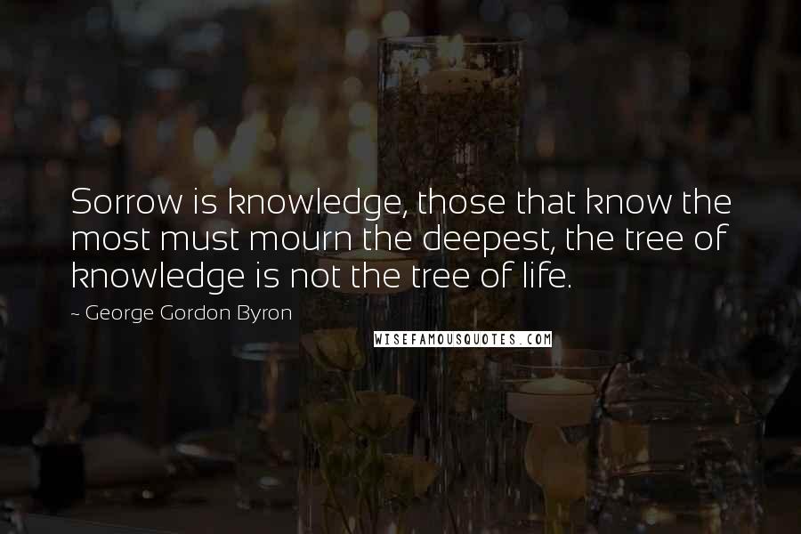 George Gordon Byron Quotes: Sorrow is knowledge, those that know the most must mourn the deepest, the tree of knowledge is not the tree of life.