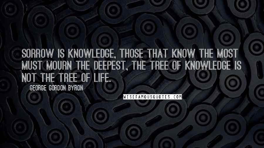 George Gordon Byron Quotes: Sorrow is knowledge, those that know the most must mourn the deepest, the tree of knowledge is not the tree of life.