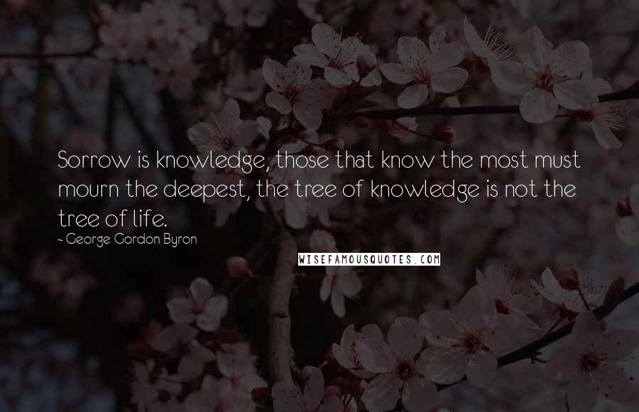 George Gordon Byron Quotes: Sorrow is knowledge, those that know the most must mourn the deepest, the tree of knowledge is not the tree of life.