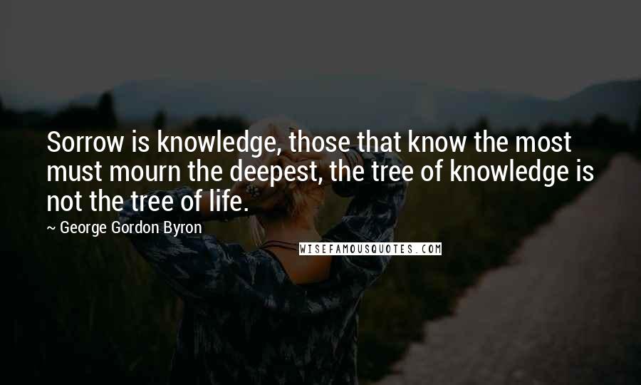 George Gordon Byron Quotes: Sorrow is knowledge, those that know the most must mourn the deepest, the tree of knowledge is not the tree of life.