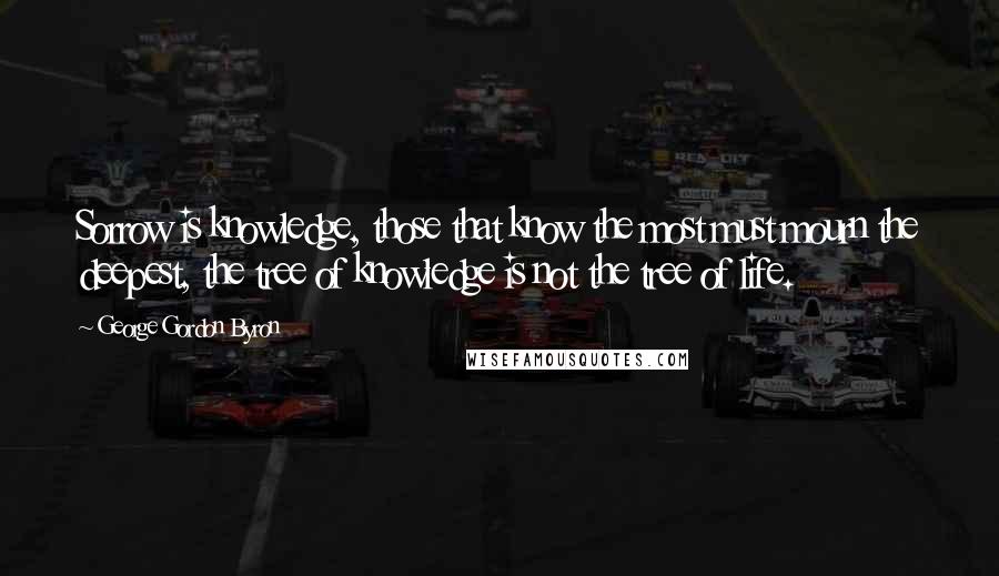 George Gordon Byron Quotes: Sorrow is knowledge, those that know the most must mourn the deepest, the tree of knowledge is not the tree of life.