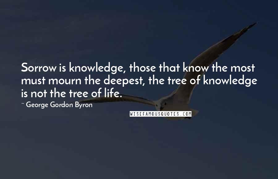 George Gordon Byron Quotes: Sorrow is knowledge, those that know the most must mourn the deepest, the tree of knowledge is not the tree of life.