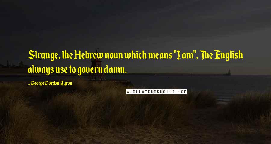 George Gordon Byron Quotes: Strange, the Hebrew noun which means "I am", The English always use to govern damn.