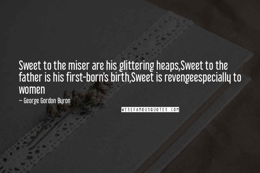George Gordon Byron Quotes: Sweet to the miser are his glittering heaps,Sweet to the father is his first-born's birth,Sweet is revengeespecially to women