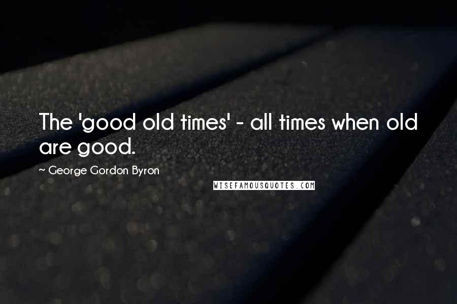 George Gordon Byron Quotes: The 'good old times' - all times when old are good.