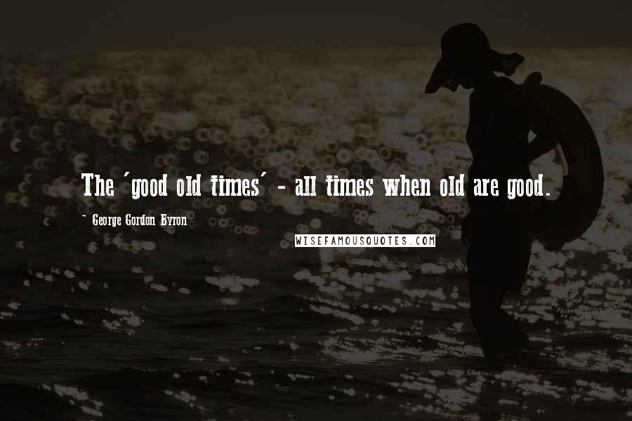 George Gordon Byron Quotes: The 'good old times' - all times when old are good.