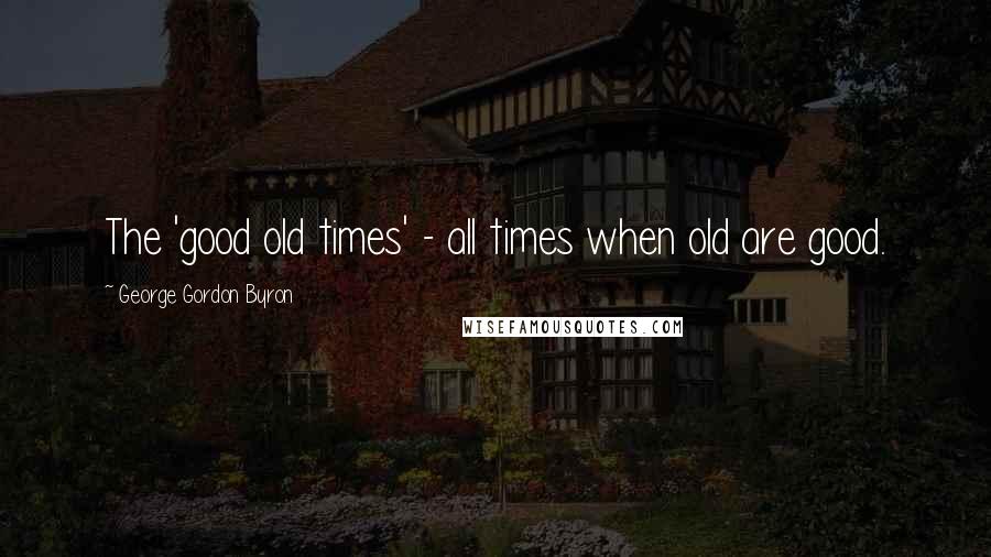 George Gordon Byron Quotes: The 'good old times' - all times when old are good.