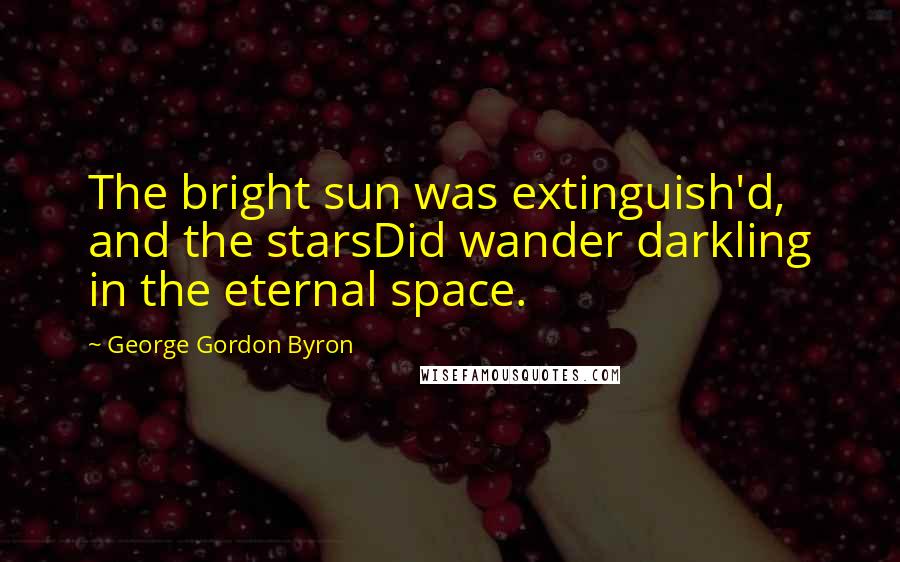 George Gordon Byron Quotes: The bright sun was extinguish'd, and the starsDid wander darkling in the eternal space.