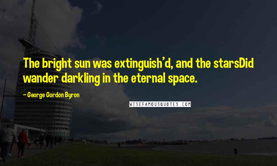 George Gordon Byron Quotes: The bright sun was extinguish'd, and the starsDid wander darkling in the eternal space.