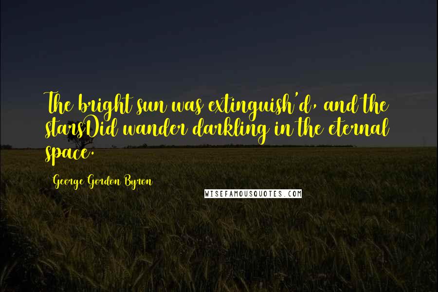 George Gordon Byron Quotes: The bright sun was extinguish'd, and the starsDid wander darkling in the eternal space.