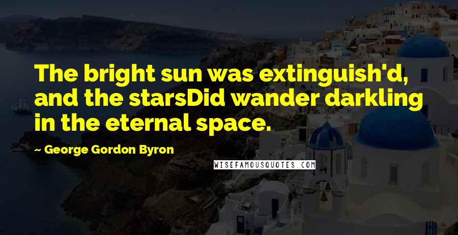 George Gordon Byron Quotes: The bright sun was extinguish'd, and the starsDid wander darkling in the eternal space.