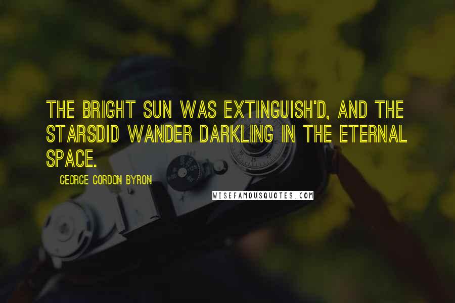 George Gordon Byron Quotes: The bright sun was extinguish'd, and the starsDid wander darkling in the eternal space.