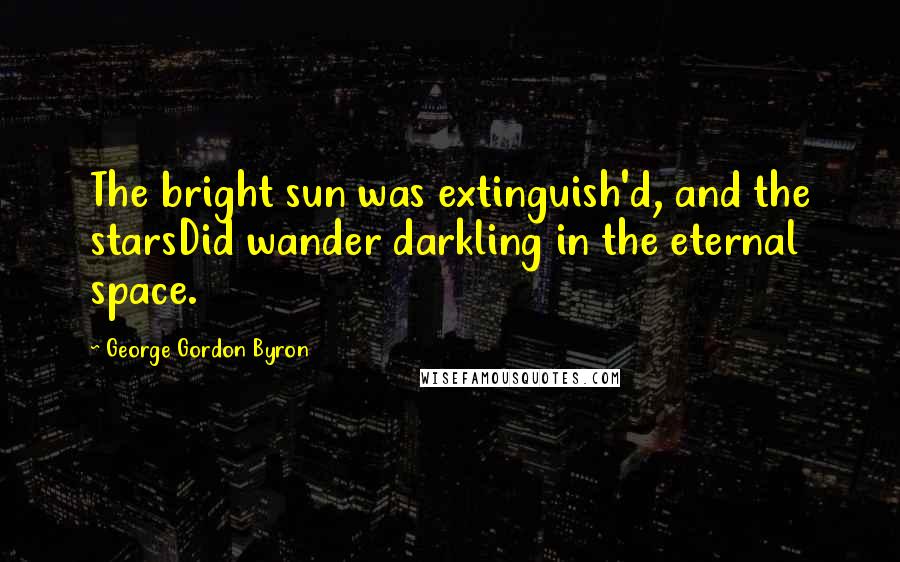 George Gordon Byron Quotes: The bright sun was extinguish'd, and the starsDid wander darkling in the eternal space.