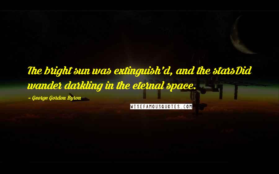 George Gordon Byron Quotes: The bright sun was extinguish'd, and the starsDid wander darkling in the eternal space.