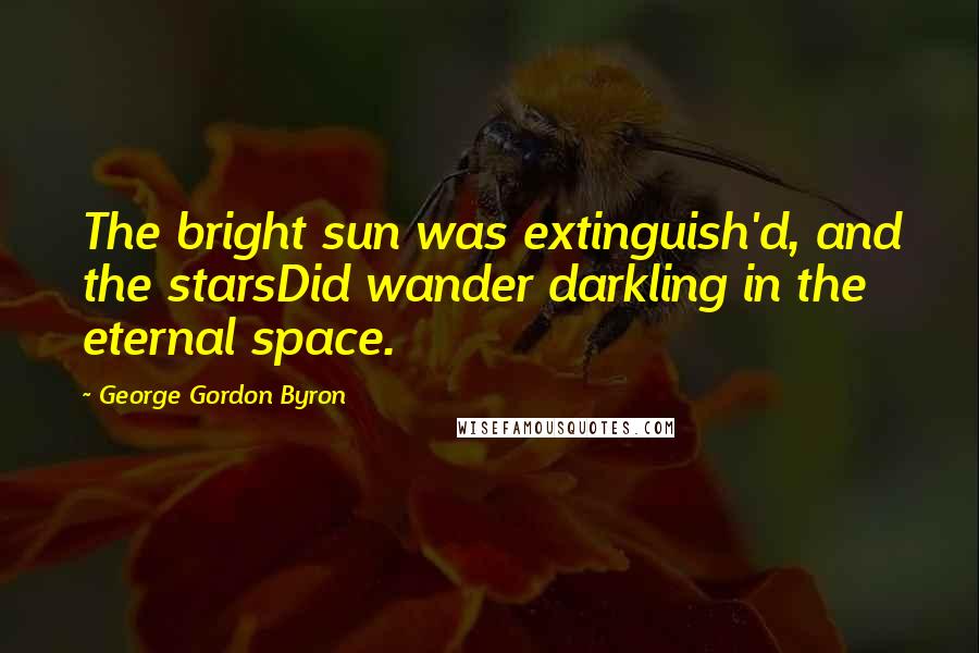 George Gordon Byron Quotes: The bright sun was extinguish'd, and the starsDid wander darkling in the eternal space.