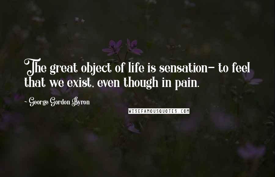 George Gordon Byron Quotes: The great object of life is sensation- to feel that we exist, even though in pain.