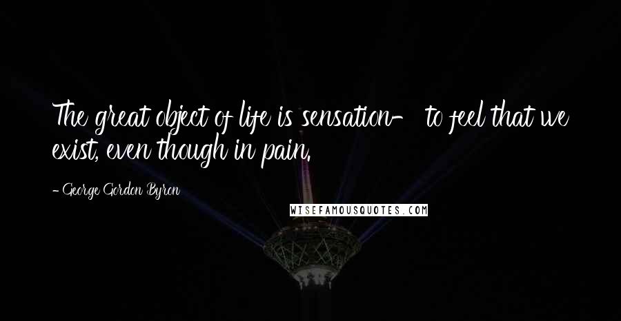 George Gordon Byron Quotes: The great object of life is sensation- to feel that we exist, even though in pain.